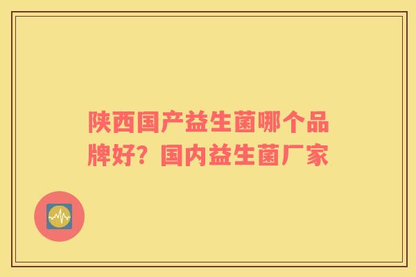 陕西国产益生菌哪个品牌好?国内益生菌厂家 陕西国产益生菌哪个品牌好?国内益生菌厂家