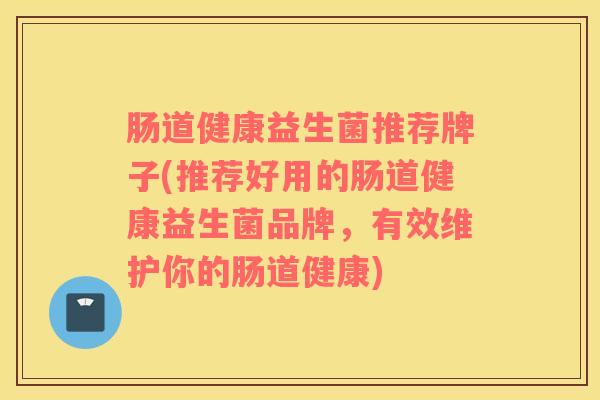肠道健康益生菌推荐牌子(推荐好用的肠道健康益生菌品牌，有效维护你的肠道健康)