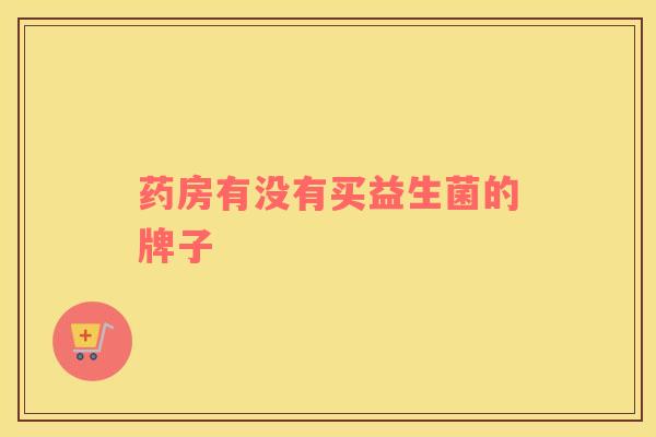 药房有没有买益生菌的牌子