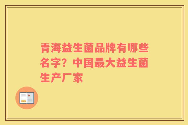 青海益生菌品牌有哪些名字？中国最大益生菌生产厂家