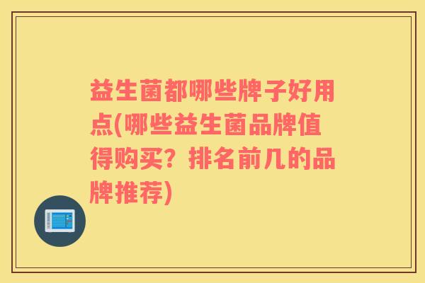 益生菌都哪些牌子好用点(哪些益生菌品牌值得购买？排名前几的品牌推荐)