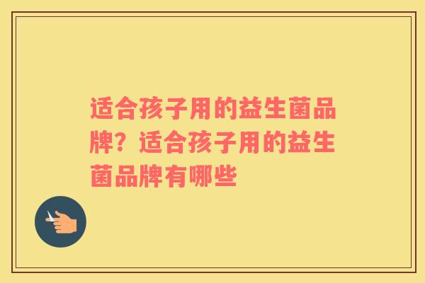 适合孩子用的益生菌品牌？适合孩子用的益生菌品牌有哪些