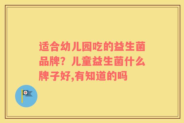 适合幼儿园吃的益生菌品牌？儿童益生菌什么牌子好,有知道的吗
