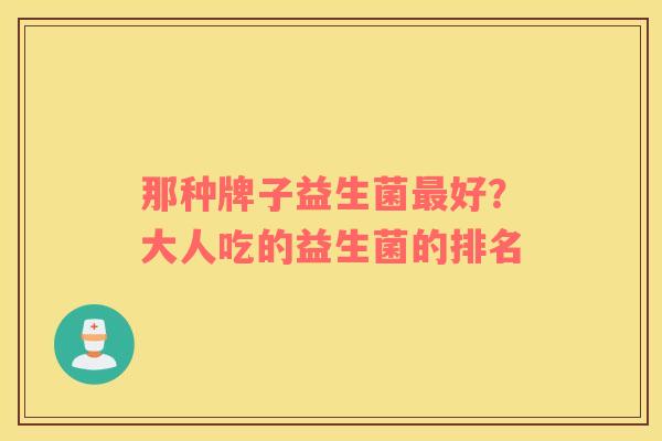 那种牌子益生菌最好？大人吃的益生菌的排名