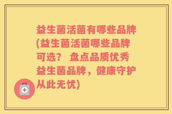益生菌活菌有哪些品牌(益生菌活菌哪些品牌可选？ 盘点品质优秀益生菌品牌，健康守护从此无忧)