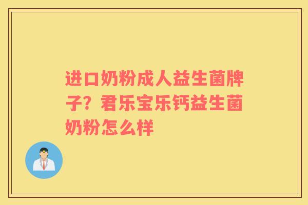 进口奶粉成人益生菌牌子？君乐宝乐钙益生菌奶粉怎么样