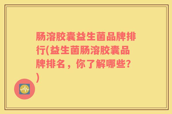 肠溶胶囊益生菌品牌排行(益生菌肠溶胶囊品牌排名，你了解哪些？)