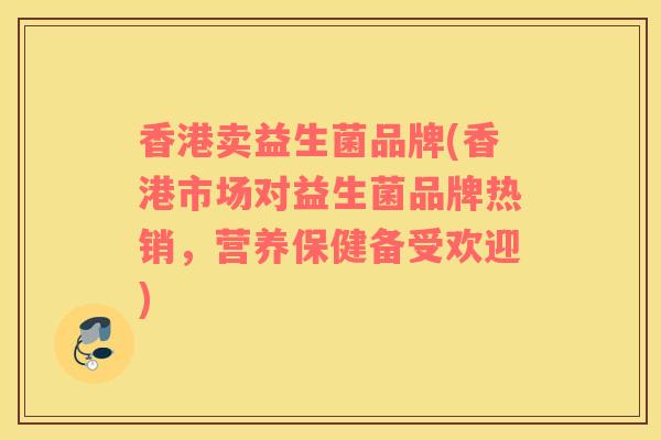 香港卖益生菌品牌(香港市场对益生菌品牌热销，营养保健备受欢迎)