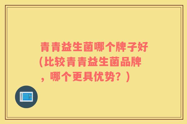 青青益生菌哪个牌子好(比较青青益生菌品牌，哪个更具优势？)