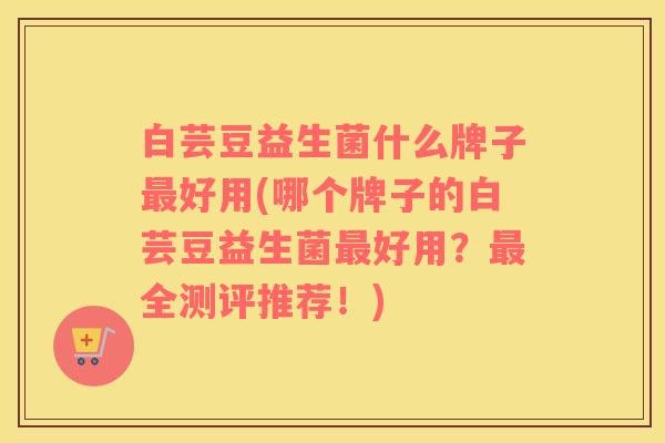 白芸豆益生菌什么牌子好用(哪个牌子的白芸豆益生菌好用？全测评推荐！)