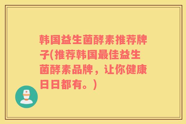 韩国益生菌酵素推荐牌子(推荐韩国最佳益生菌酵素品牌，让你健康日日都有。)