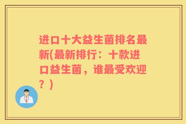 进口十大益生菌排名最新(最新排行：十款进口益生菌，谁最受欢迎？)
