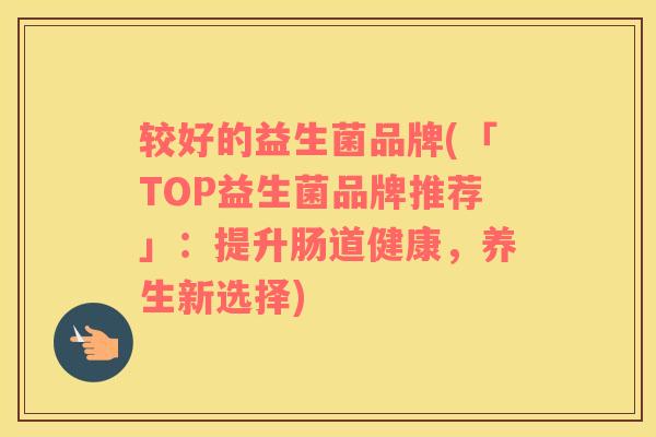 较好的益生菌品牌(「TOP益生菌品牌推荐」：提升肠道健康，养生新选择)