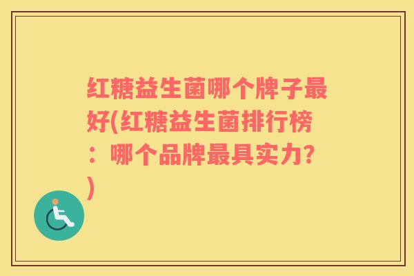 红糖益生菌哪个牌子最好(红糖益生菌排行榜：哪个品牌最具实力？)