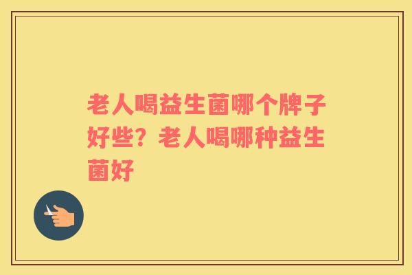 老人喝益生菌哪个牌子好些？老人喝哪种益生菌好