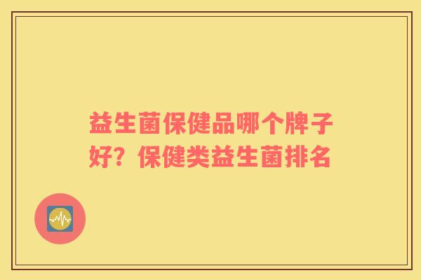 益生菌保健品哪个牌子好？保健类益生菌排名