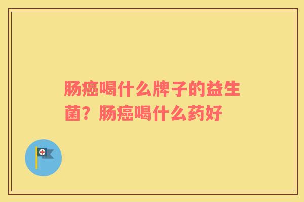 肠癌喝什么牌子的益生菌？肠癌喝什么药好