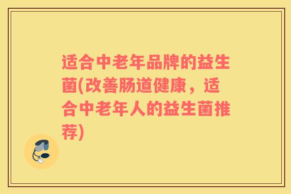 适合中老年品牌的益生菌(改善肠道健康，适合中老年人的益生菌推荐)