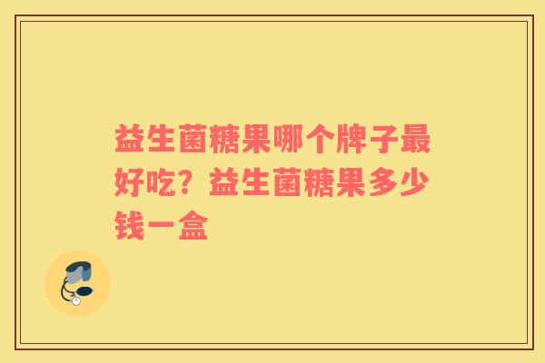 益生菌糖果哪个牌子最好吃？益生菌糖果多少钱一盒