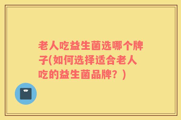 老人吃益生菌选哪个牌子(如何选择适合老人吃的益生菌品牌？)
