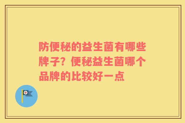 防便秘的益生菌有哪些牌子？便秘益生菌哪个品牌的比较好一点