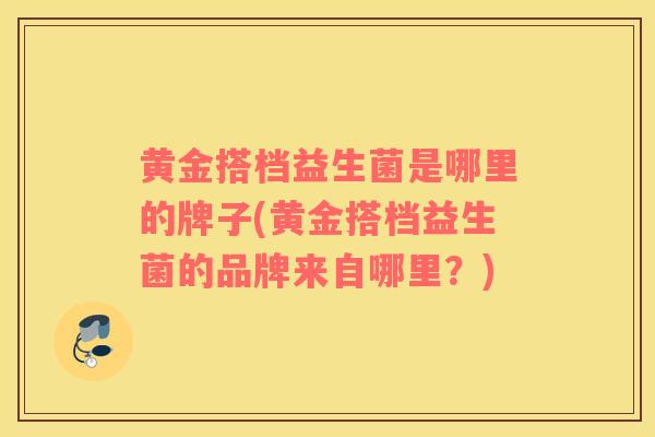 黄金搭档益生菌是哪里的牌子(黄金搭档益生菌的品牌来自哪里？)