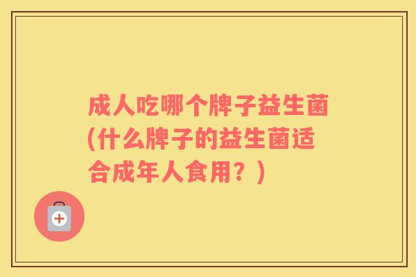 成人吃哪个牌子益生菌(什么牌子的益生菌适合成年人食用？)