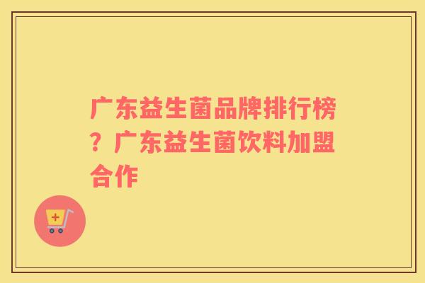 广东益生菌品牌排行榜？广东益生菌饮料加盟合作