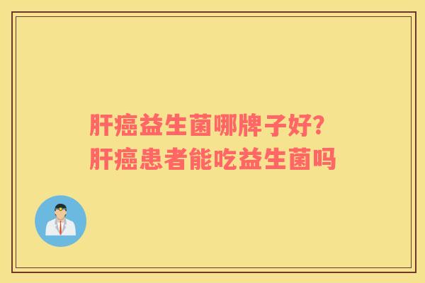肝癌益生菌哪牌子好？肝癌患者能吃益生菌吗