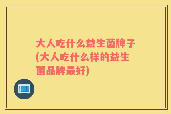 大人吃什么益生菌牌子(大人吃什么样的益生菌品牌最好)