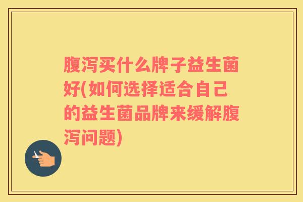 腹泻买什么牌子益生菌好(如何选择适合自己的益生菌品牌来缓解腹泻问题)