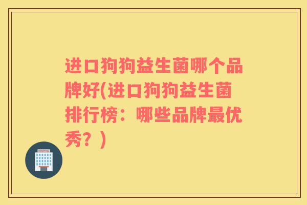 进口狗狗益生菌哪个品牌好(进口狗狗益生菌排行榜：哪些品牌最优秀？)