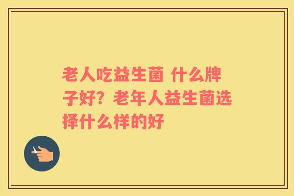 老人吃益生菌 什么牌子好？老年人益生菌选择什么样的好