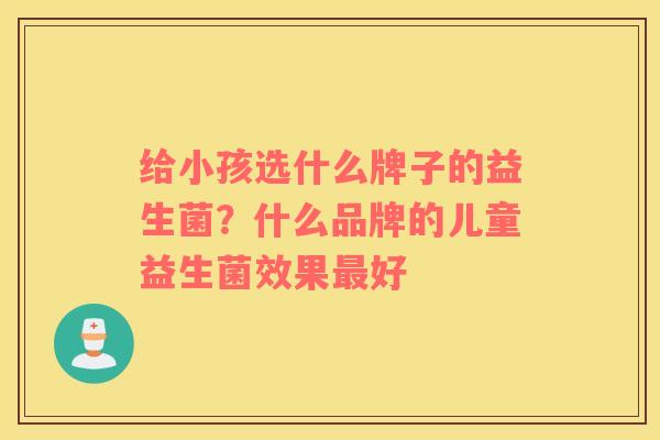 给小孩选什么牌子的益生菌？什么品牌的儿童益生菌效果最好
