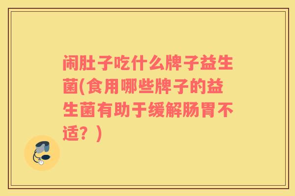 闹肚子吃什么牌子益生菌(食用哪些牌子的益生菌有助于缓解肠胃不适？)