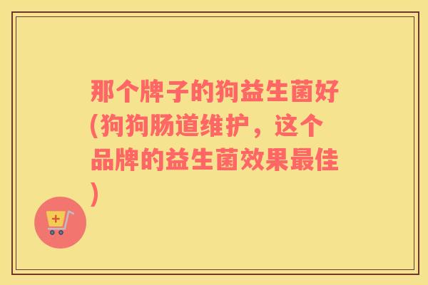 那个牌子的狗益生菌好(狗狗肠道维护，这个品牌的益生菌效果最佳)