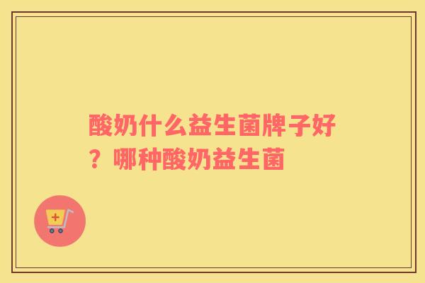 酸奶什么益生菌牌子好？哪种酸奶益生菌