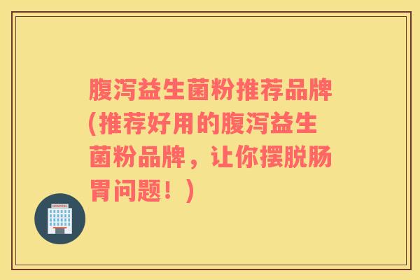 腹泻益生菌粉推荐品牌(推荐好用的腹泻益生菌粉品牌，让你摆脱肠胃问题！)