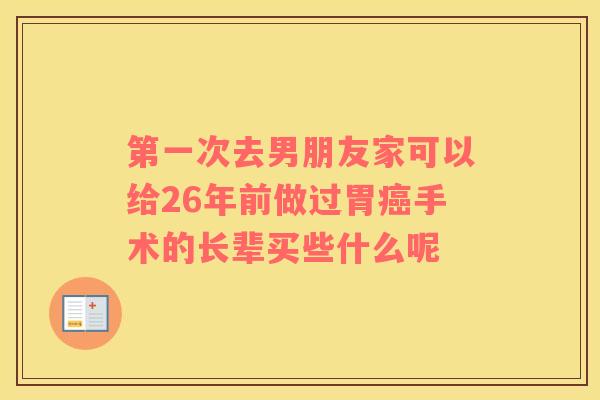第一次去男朋友家可以给26年前做过胃癌手术的长辈买些什么呢
