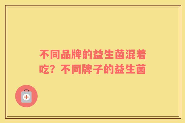 不同品牌的益生菌混着吃？不同牌子的益生菌