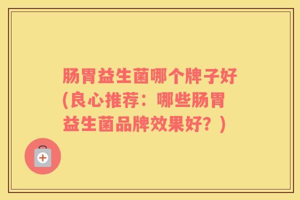 肠胃益生菌哪个牌子好(良心推荐：哪些肠胃益生菌品牌效果好？)