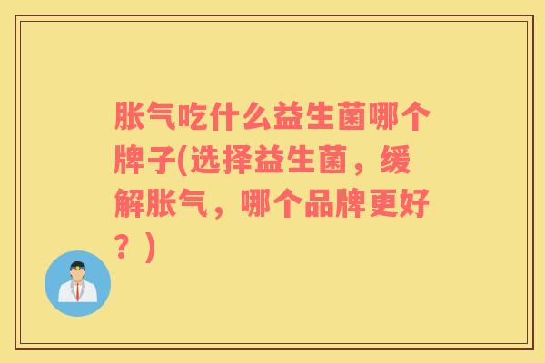胀气吃什么益生菌哪个牌子(选择益生菌，缓解胀气，哪个品牌更好？)