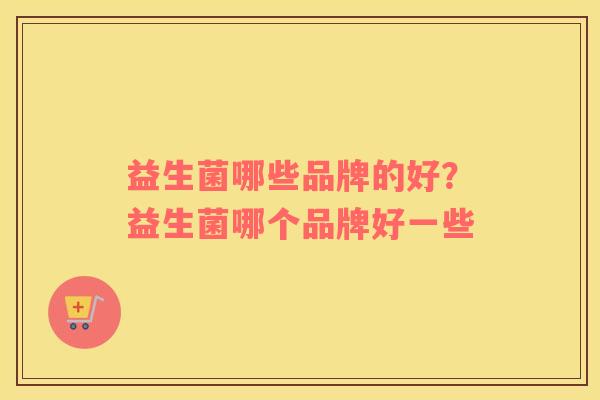 益生菌哪些品牌的好？益生菌哪个品牌好一些