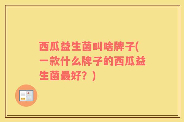 西瓜益生菌叫啥牌子(一款什么牌子的西瓜益生菌最好？)
