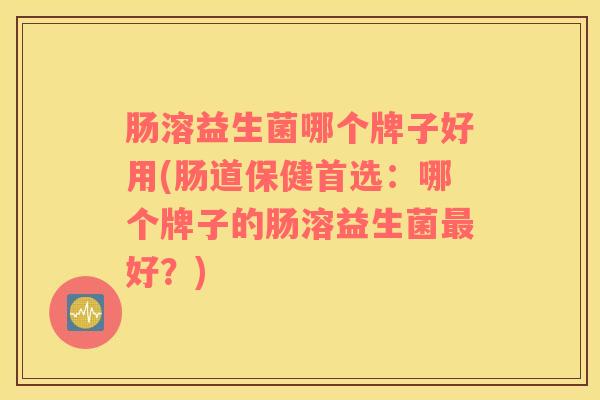 肠溶益生菌哪个牌子好用(肠道保健首选：哪个牌子的肠溶益生菌最好？)