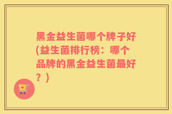 黑金益生菌哪个牌子好(益生菌排行榜：哪个品牌的黑金益生菌最好？)