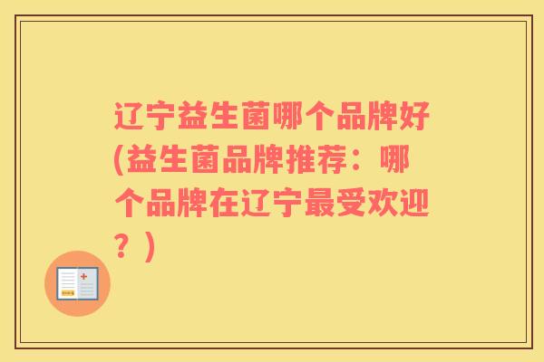 辽宁益生菌哪个品牌好(益生菌品牌推荐：哪个品牌在辽宁最受欢迎？)