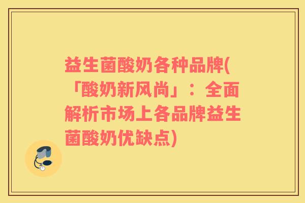 益生菌酸奶各种品牌(「酸奶新风尚」：全面解析市场上各品牌益生菌酸奶优缺点)