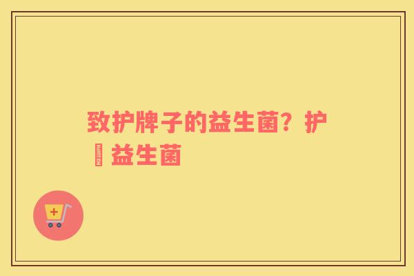 致护牌子的益生菌?护煟益生菌 致护牌子的益生菌?护煟益生菌