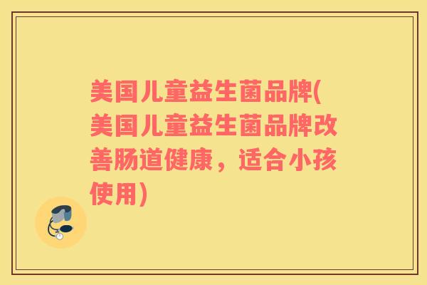 美国儿童益生菌品牌(美国儿童益生菌品牌改善肠道健康，适合小孩使用)